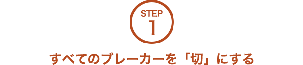 STEP1 すべてのブレーカーを「切」にする