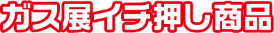 ガス展イチ押し商品