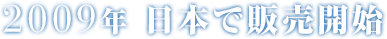 2009年 日本で販売開始