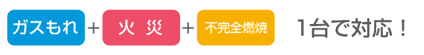 ガスもれ＋火災＋不完全燃焼 １台で対応！