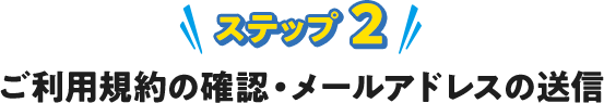ステップ 2 ご利用規約の確認・メールアドレスの送信