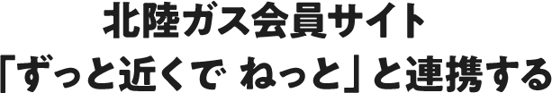 北陸ガス会員サイト 「ずっと近くで ねっと」と連携する