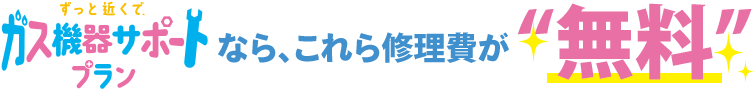 ずっと近くで、ガス機器サポートプランなら、これらの修理費が「無料」