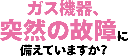 ガス機器、突然の故障に備えていますか？