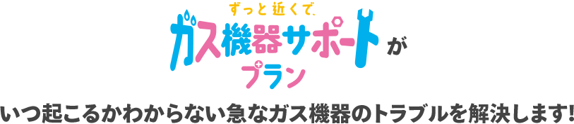 ずっと近くで、ガス機器サポートプランがいつ起こるかわからない急なガス機器のトラブルを解決します！