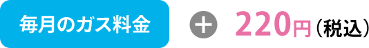 毎月のガス料金＋220円（税込）