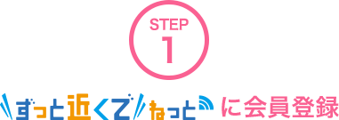 STEP1 「ずっと近くで ねっと」に会員登録