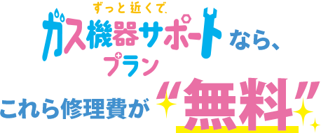 ずっと近くで、ガス機器サポートプランなら、これらの修理費が「無料」