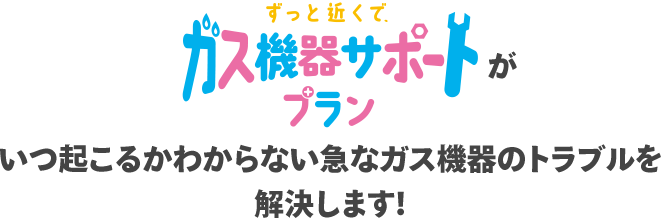 ずっと近くで、ガス機器サポートプランがいつ起こるかわからない急なガス機器のトラブルを解決します！
