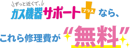 ずっと近くで、ガス機器サポートプラスなら、これらの修理費が「無料」