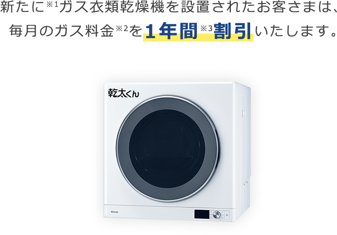 新たに※1ガス衣類乾燥機を設置されたお客さまは、毎月のガス料金※2を1年間※3割引いたします。