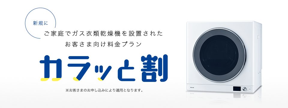 新規にご家庭でガス衣類乾燥機を設置されたお客さま向け料金プラン カラッと割 ※お客さまのお申し込みにより適用となります。